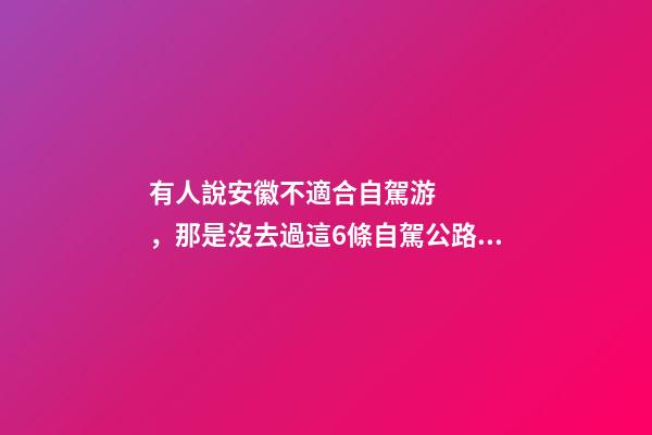 有人說安徽不適合自駕游，那是沒去過這6條自駕公路，人少景美